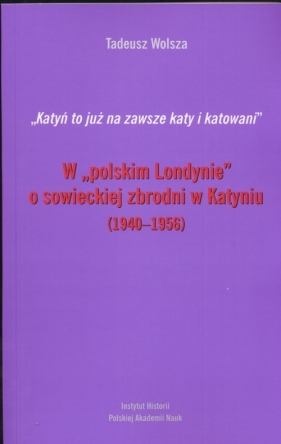 W polskim Londynie o sowieckiej zbrodni w Katyniu 1940-1956 - Wolsza Tadeusz