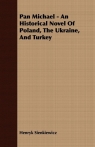 Pan Michael - An Historical Novel of Poland, the Ukraine, and Turkey Sienkiewicz Henryk K.