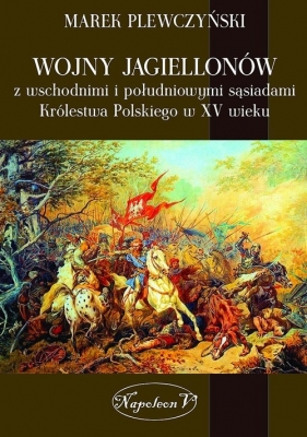 Wojny Jagiellonów z wschodnimi i południowymi sąsiadami Królestwa Polskiego w XV wiek - Plewczyński Marek