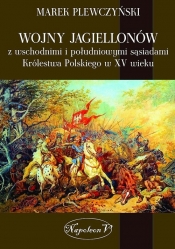 Wojny Jagiellonów z wschodnimi i południowymi sąsiadami Królestwa Polskiego w XV wiek - Plewczyński Marek
