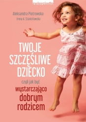 Twoje szczęśliwe dziecko, czyli jak być wystarczająco dobrym rodzicem - Piotrowska Aleksandra, Stanisławska Irena A.