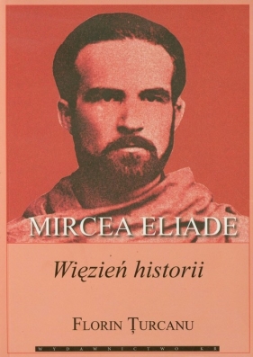 Mircea Eliade więzień historii - Turcanu Florin