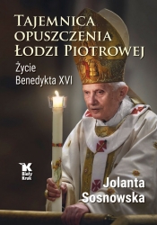 Tajemnica opuszczenia Łodzi Piotrowej. Życie Benedykta XVI - Sosnowska Jolanta