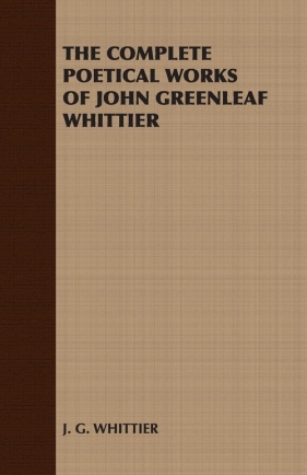 The Complete Poetical Works of John Greenleaf Whittier - J. G. Whittier G. Whittier