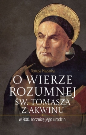O wierze rozumnej św. Tomasza z Akwinu w 800. rocznicę jego urodzin - Tomasz Maziarka