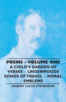 Poems - Volume One - A Child's Garden of Verses - Underwoods Songs of Travel - Moral Emblems - Stevenson Robert Louis