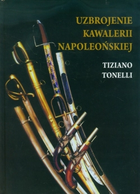 Uzbrojenie Kawalerii Napoleońskiej - Tonelli Tiziano