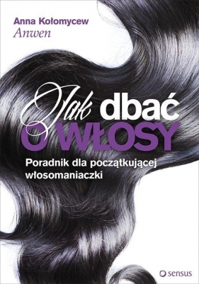Jak dbać o włosy Poradnik dla początkującej włosomaniaczki Anna Kołomycew Anwen