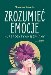 Zrozumieć emocje Kurs pozytywnej zmiany - Aleksandra Borowska