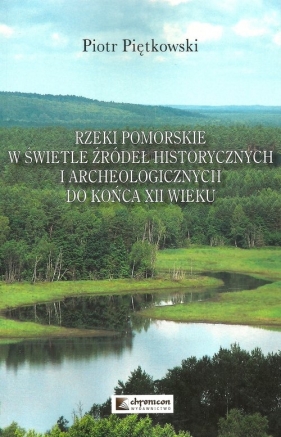 Rzeki pomorskie w świetle źródeł historycznych i archeologicznych do końca XII wieku - Piętkowski Piotr