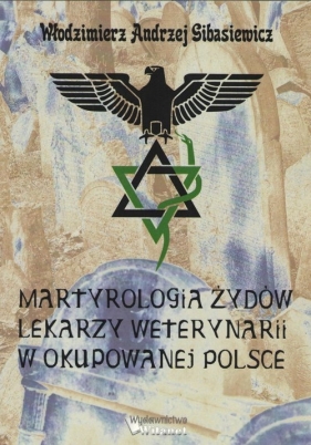 Martyrologia Żydów lekarzy weterynarii w okupowanej Polsce - Włodzimierz A. Sibasiewicz