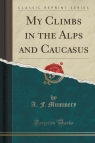 My Climbs in the Alps and Caucasus (Classic Reprint) Mummery A. F.