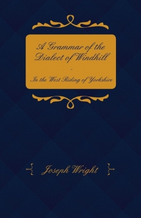 A Grammar of the Dialect of Windhill - In the West Riding of Yorkshire - Wright Joseph
