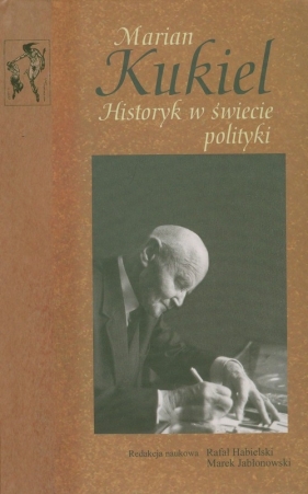 Marian Kukiel Historyk w świecie polityki - Jabłonowski Marek
