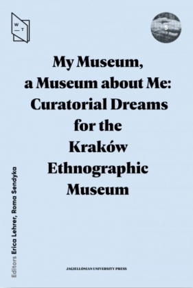 My Museum, a Museum about Me. Curatorial Dreams for the Kraków Ethnographic Museum - Lehrer Erica , Sendyka Roma