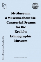 My Museum, a Museum about Me. Curatorial Dreams for the Kraków Ethnographic Museum - Lehrer Erica , Sendyka Roma