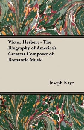 Victor Herbert - The Biography of America's Greatest Composer of Romantic Music - Kaye Joseph