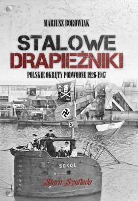 Stalowe drapieżniki. Polskie okręty podwodne 1926-1947 - Mariusz Borowiak