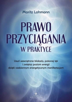 Prawo Przyciągania w praktyce. Usuń wewnętrzne blokady, pokonaj lęk i zwiększ poziom energii dzięki codziennym energetycznym manifestacjom - Moritz Lohmann