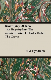 Bankruptcy Of India - An Enquiry Into The Administration Of India Under The Crown