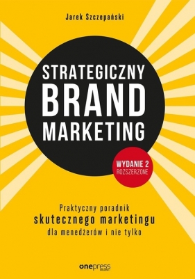 Strategiczny brand marketing Praktyczny przewodnik skutecznego marketingu dla menedżerów i nie tylk - Jarek Szczepański