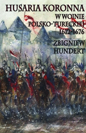 Husaria Koronna w wojnie polsko-tureckiej 1672-1676 - Hundert Zbigniew<br />