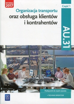 Organizacja transportu oraz obsługa klientów i kontrahentów. Kwalifikacja AU.31. Część 1. Podręcznik do nauki zawodu technik spedytor