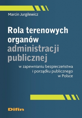 Rola terenowych organów administracji publicznej w zapewnianiu bezpieczeństwa i porządku publicznego - Marcin Jurgilewicz