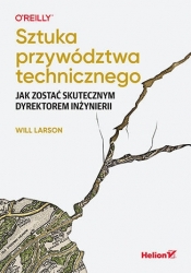 Sztuka przywództwa technicznego. Jak zostać skutecznym dyrektorem inżynierii - Will Larson