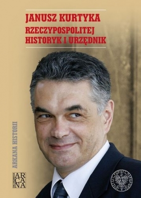 Janusz Kurtyka. Rzeczypospolitej historyk i urzęd. - Opracowanie zbiorowe