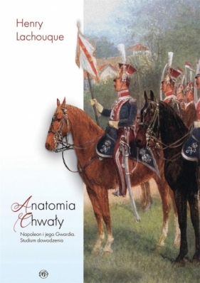 Anatomia chwały. Napoleon i jego Gwardia. Studium dowodzenia - Henry Lachouque