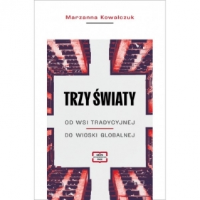 Trzy światy. Od wsi tradycyjnej do wioski globalnej - Marzanna Kowalczuk