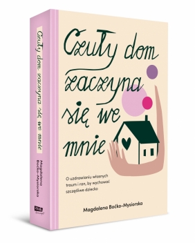 Czuły dom zaczyna się we mnie. O uzdrawianiu własnych traum i ran, by wychować szczęśliwe dziecko - Magdalena Boćko-Mysiorska