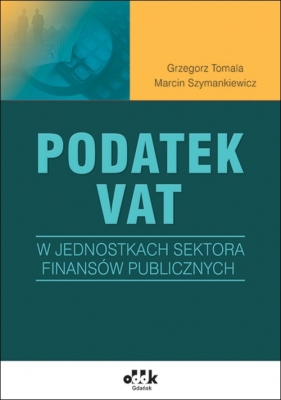 Podatek VAT w jednostkach sektora finansów publicznych - Tomala Grzegorz, Szymankiewicz Marcin