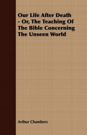 Our Life After Death - Or, The Teaching Of The Bible Concerning The Unseen World