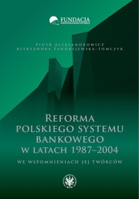 Reforma polskiego systemu bankowego w latach 1987-2004 we wspomnieniach jej twórców - Fandrejewska-Tomczyk Aleksandra, Piotr Aleksandrowicz