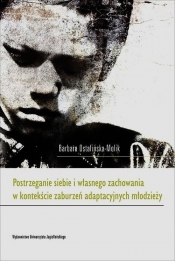 Postrzeganie siebie i własnego zachowania w kontekście zaburzeń adaptacyjnych młodzieży - Ostafińska-Molik Barbara