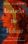 Izabela the Valiant: The Story of an Indomitable Polish Princess Adam Zamoyski