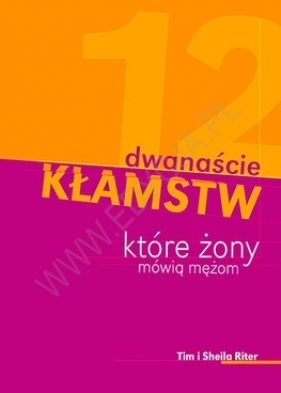 DWANAŚCIE KŁAMSTW KTÓRE ŻONY MÓWIĄ MĘŻOM - TIM I SHEILA RITER