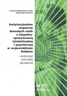 Instytucjonalne wsparcie dorosłych osób z niepełnosprawnością intelektualną i psychiczną w województwie łódzkim - Grażyna Mikołajczyk-Lerman, Małgorzata Potoczna