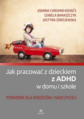 Jak pracować z dzieckiem z ADHD w domu i szkole - Chromik-Kovačs Joanna, Banaszczyk Izabela, Zdrojewska Justyna