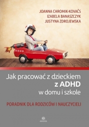 Jak pracować z dzieckiem z ADHD w domu i szkole - Zdrojewska Justyna, Banaszczyk Izabela, Chromik-Kovačs Joanna