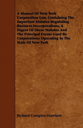 A Manual Of New York Corporation Law, Containing The Important Statutes Regulating Business Incorporations, A Digest Of These Statutes And The Principal Forms Used By Corporations Operating In The State Of New York - Harrison Richard Compton