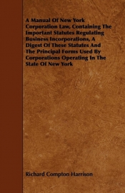 A Manual Of New York Corporation Law, Containing The Important Statutes Regulating Business Incorporations, A Digest Of These Statutes And The Principal Forms Used By Corporations Operating In The State Of New York