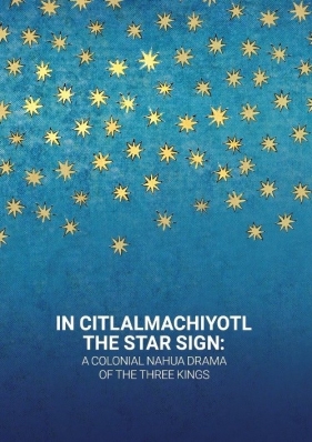 In Citlalmachiyotl / The Star Sign: A colonial Nahua Drama of the Three Kings