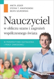 Nauczyciel w obliczu szans i zagrożeń współczesnego świata w perspektywie kształcenia i pracy zawodo - Aneta Jegier, Stefan Kwiatkowski, Beata Szurowska