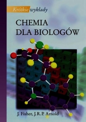 Krótkie wykłady Chemia dla biologów - Arnold John R.P., Fisher Julie