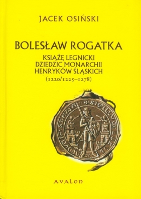 Bolesław Rogatka książę legnicki dziedzic monarchii Henryków Śląskich - Osiński Jacek