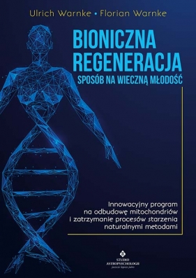 Bioniczna regeneracja - sposób na wieczną młodość. Innowacyjny program na odbudowę mitochondriów i zatrzymanie procesów starzenia naturalnymi metodami - Florian Warnke, Ulrich Warnke