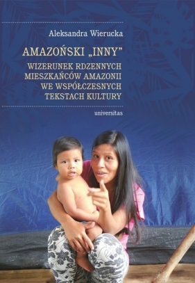 Amazoński „inny”. Wizerunek rdzennych mieszkańców Amazonii we współczesnych tekstach kultury - Wierucka Aleksandra